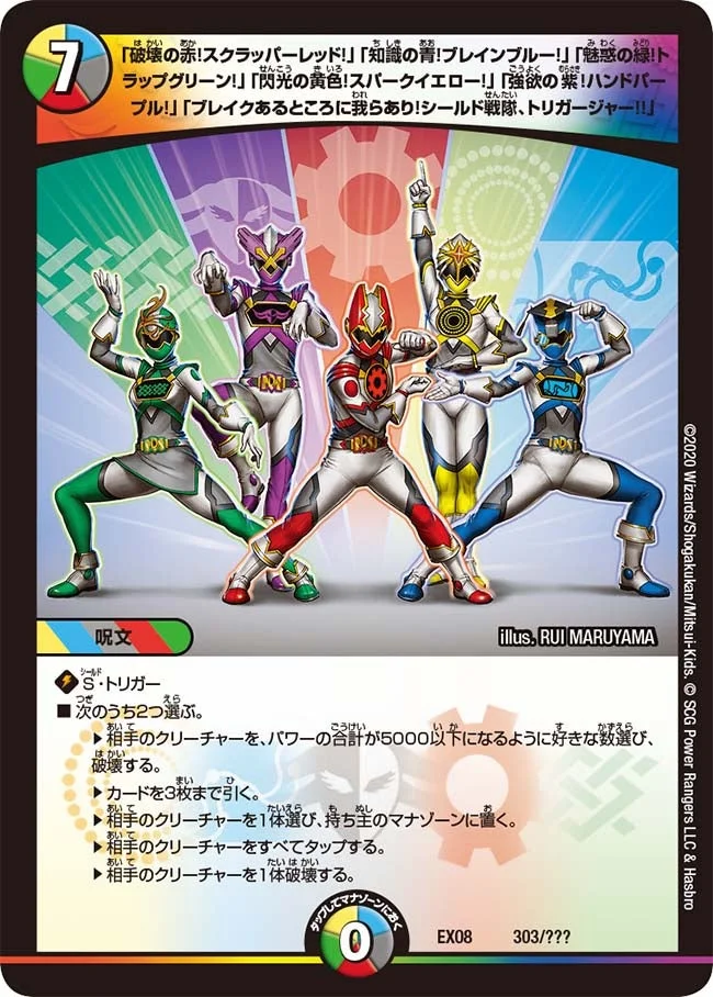 「破壊の赤！スクラッパーレッド！」「知識の青！ブレインブルー！」「魅惑の緑！トラップグリーン！」「閃光の黄色！スパークイエロー！」「強欲の紫！ハンドパープル！」「ブレイクあるところに我らあり！シールド戦隊、トリガージャー!!」 (DMEX08 303/???)